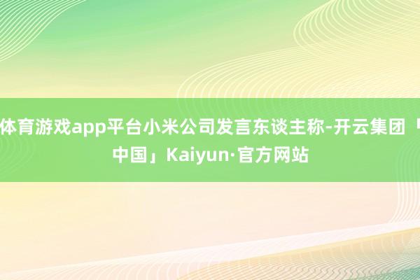 体育游戏app平台小米公司发言东谈主称-开云集团「中国」Kaiyun·官方网站