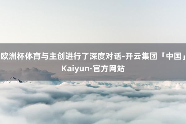 欧洲杯体育与主创进行了深度对话-开云集团「中国」Kaiyun