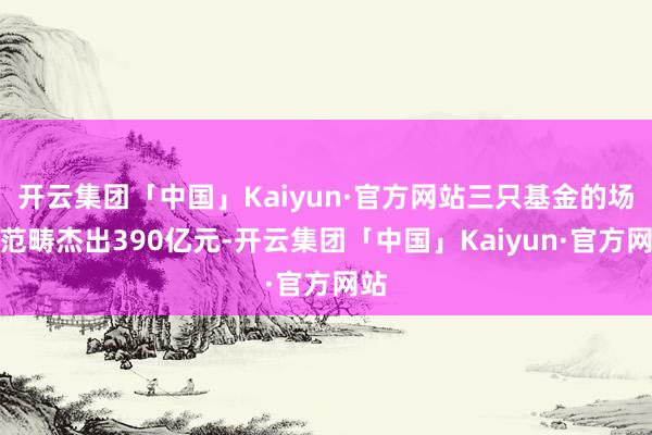 开云集团「中国」Kaiyun·官方网站三只基金的场内范畴杰出390亿元-开云集团「中国」Kaiyun·官方网站