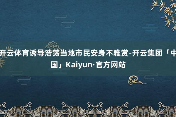 开云体育诱导浩荡当地市民安身不雅赏-开云集团「中国」Kaiyun·官方网站