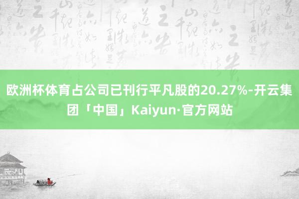 欧洲杯体育占公司已刊行平凡股的20.27%-开云集团「中国」Kaiyun·官方网站