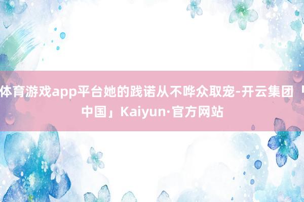 体育游戏app平台她的践诺从不哗众取宠-开云集团「中国」Kaiyun·官方网站