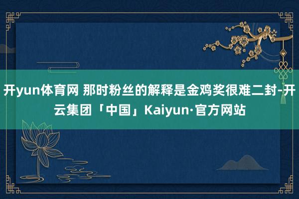 开yun体育网 那时粉丝的解释是金鸡奖很难二封-开云集团「中