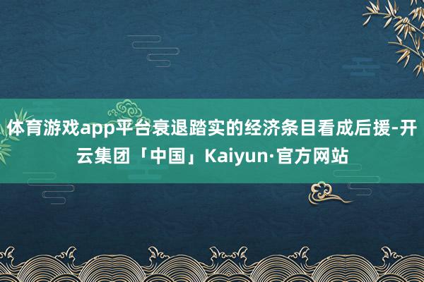 体育游戏app平台衰退踏实的经济条目看成后援-开云集团「中国