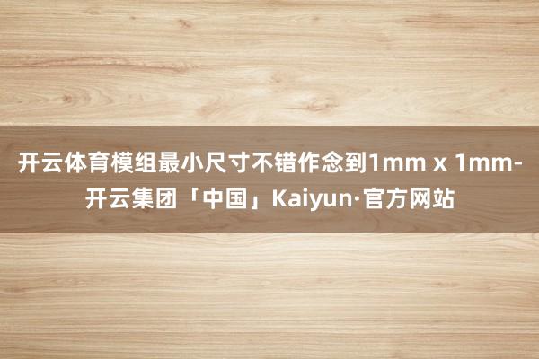开云体育模组最小尺寸不错作念到1mm x 1mm-开云集团「