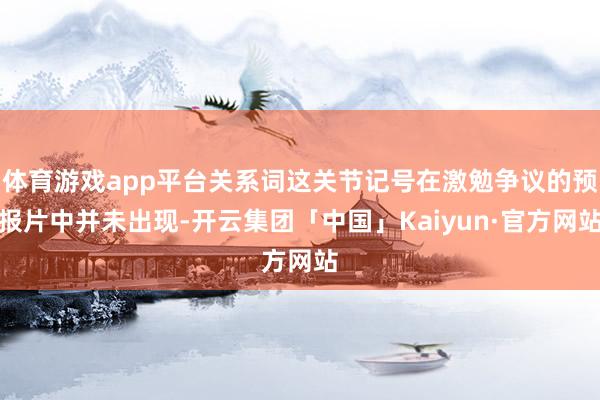 体育游戏app平台关系词这关节记号在激勉争议的预报片中并未出