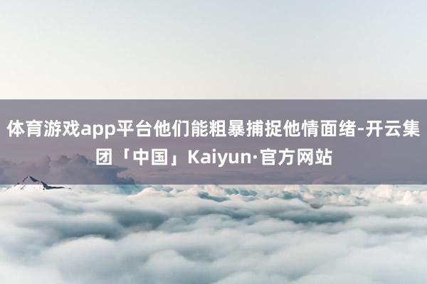 体育游戏app平台他们能粗暴捕捉他情面绪-开云集团「中国」Kaiyun·官方网站