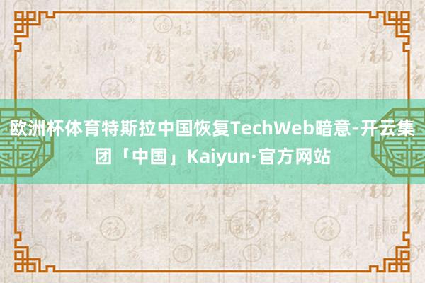 欧洲杯体育特斯拉中国恢复TechWeb暗意-开云集团「中国」