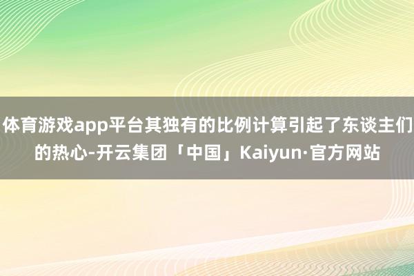 体育游戏app平台其独有的比例计算引起了东谈主们的热心-开云