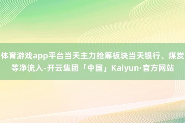 体育游戏app平台当天主力抢筹板块当天银行、煤炭等净流入-开