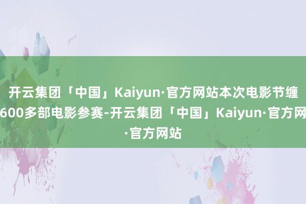 开云集团「中国」Kaiyun·官方网站本次电影节缠绵600多