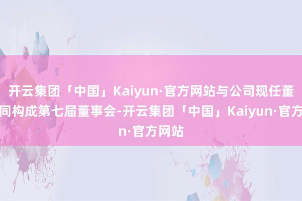 开云集团「中国」Kaiyun·官方网站与公司现任董事共同构成