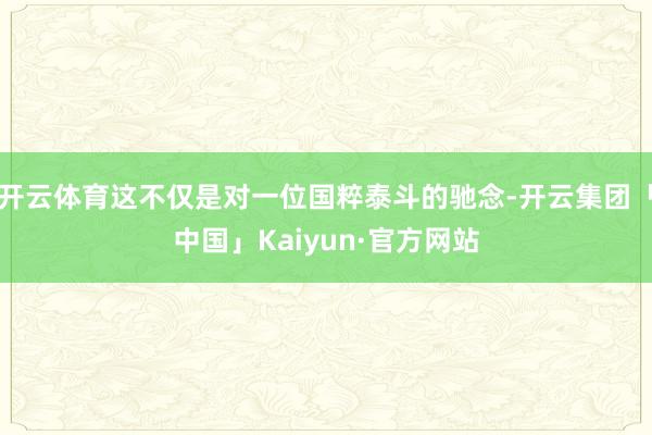 开云体育这不仅是对一位国粹泰斗的驰念-开云集团「中国」Kai