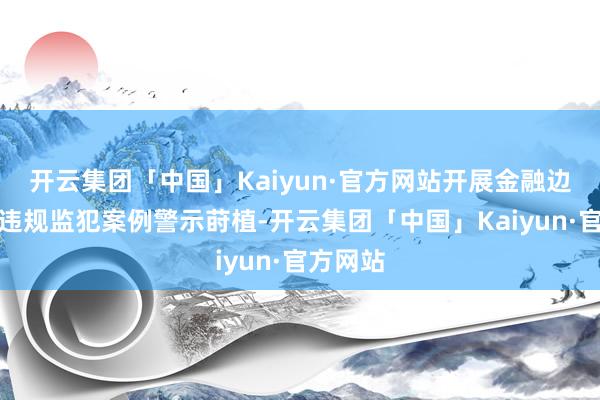 开云集团「中国」Kaiyun·官方网站开展金融边界违规违规监