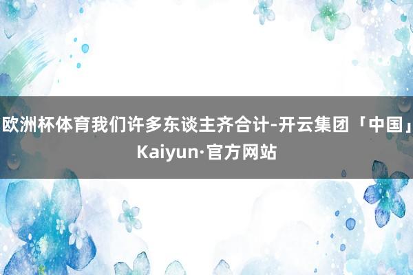 欧洲杯体育我们许多东谈主齐合计-开云集团「中国」Kaiyun