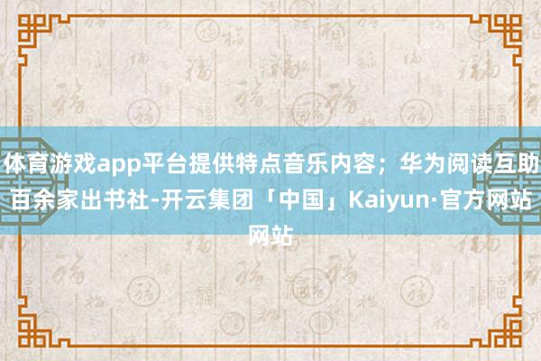 体育游戏app平台提供特点音乐内容；华为阅读互助百余家出书社