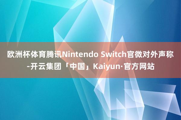 欧洲杯体育腾讯Nintendo Switch官微对外声称-开