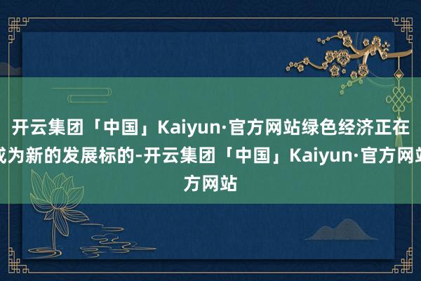 开云集团「中国」Kaiyun·官方网站绿色经济正在成为新的发