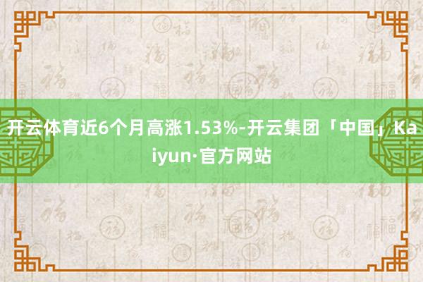 开云体育近6个月高涨1.53%-开云集团「中国」Kaiyun