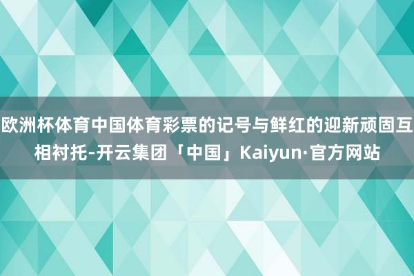 欧洲杯体育中国体育彩票的记号与鲜红的迎新顽固互相衬托-开云集