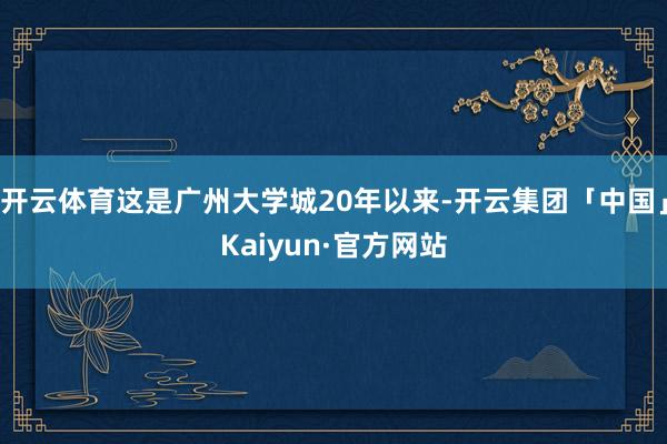 开云体育这是广州大学城20年以来-开云集团「中国」Kaiyu