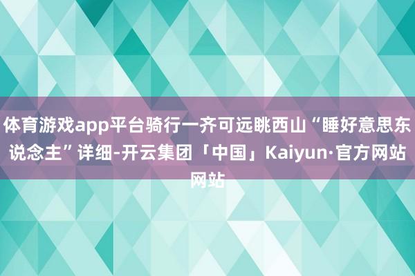 体育游戏app平台骑行一齐可远眺西山“睡好意思东说念主”详细-开云集团「中国」Kaiyun·官方网站
