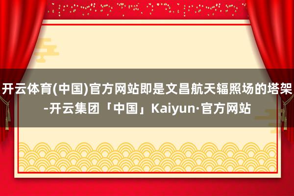 开云体育(中国)官方网站即是文昌航天辐照场的塔架-开云集团「