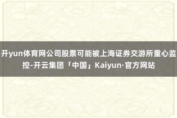 开yun体育网公司股票可能被上海证券交游所重心监控-开云集团「中国」Kaiyun·官方网站
