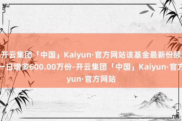 开云集团「中国」Kaiyun·官方网站该基金最新份额较前一日