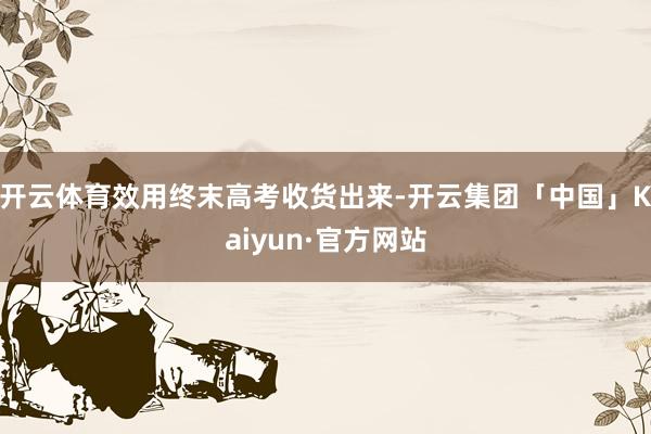 开云体育效用终末高考收货出来-开云集团「中国」Kaiyun·