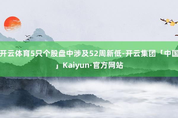 开云体育5只个股盘中涉及52周新低-开云集团「中国」Kaiy