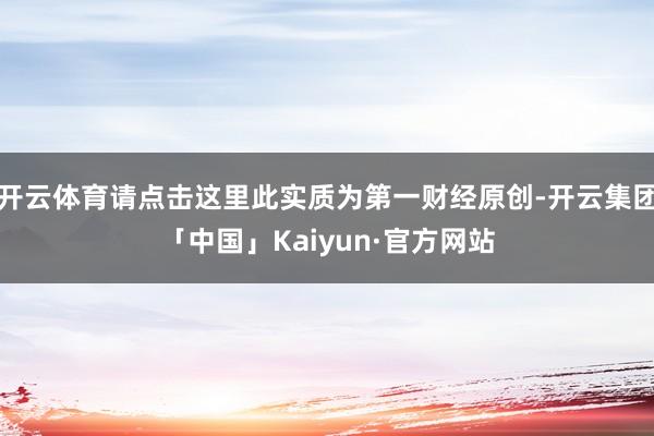 开云体育请点击这里此实质为第一财经原创-开云集团「中国」Ka