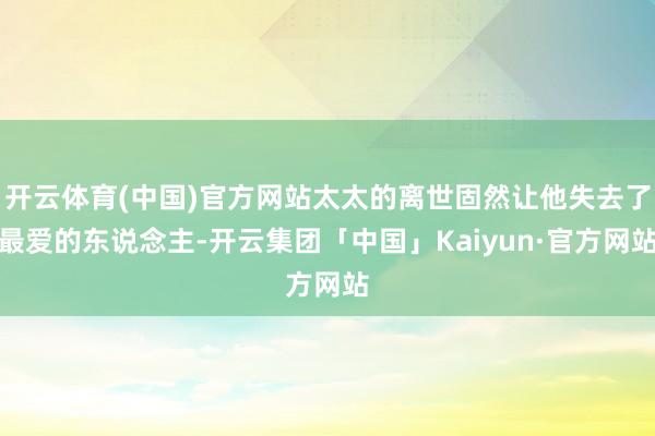 开云体育(中国)官方网站太太的离世固然让他失去了最爱的东说念