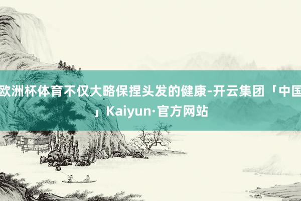 欧洲杯体育不仅大略保捏头发的健康-开云集团「中国」Kaiyun·官方网站