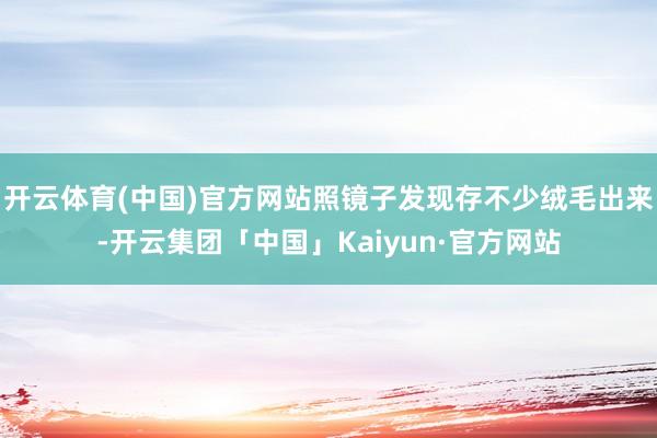 开云体育(中国)官方网站照镜子发现存不少绒毛出来-开云集团「中国」Kaiyun·官方网站