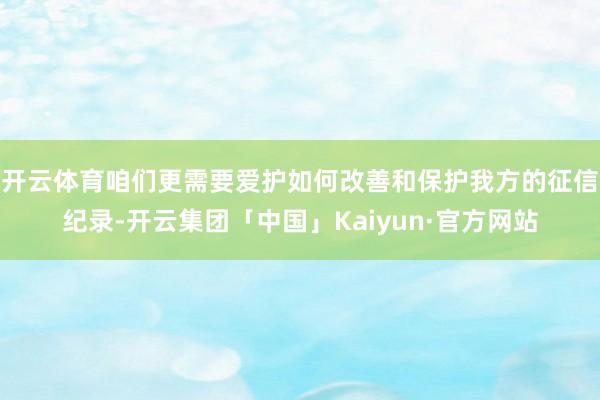 开云体育咱们更需要爱护如何改善和保护我方的征信纪录-开云集团「中国」Kaiyun·官方网站