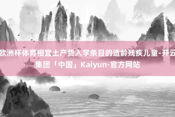 欧洲杯体育相宜土产货入学条目的适龄残疾儿童-开云集团「中国」Kaiyun·官方网站