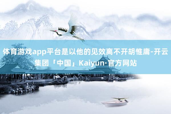 体育游戏app平台是以他的见效离不开胡惟庸-开云集团「中国」Kaiyun·官方网站