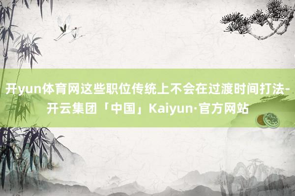 开yun体育网这些职位传统上不会在过渡时间打法-开云集团「中国」Kaiyun·官方网站