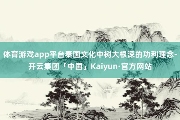 体育游戏app平台秦国文化中树大根深的功利理念-开云集团「中国」Kaiyun·官方网站