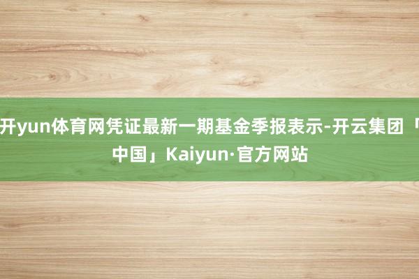 开yun体育网凭证最新一期基金季报表示-开云集团「中国」Kaiyun·官方网站