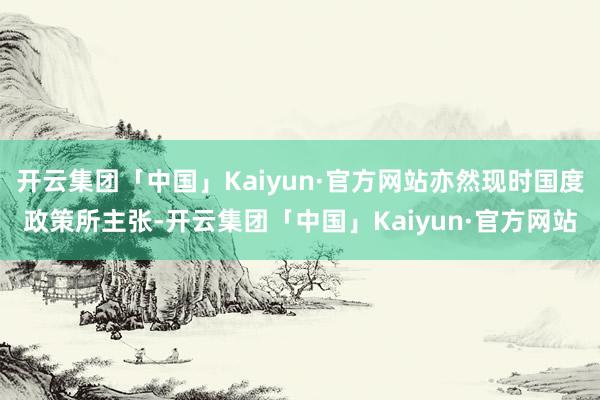 开云集团「中国」Kaiyun·官方网站亦然现时国度政策所主张