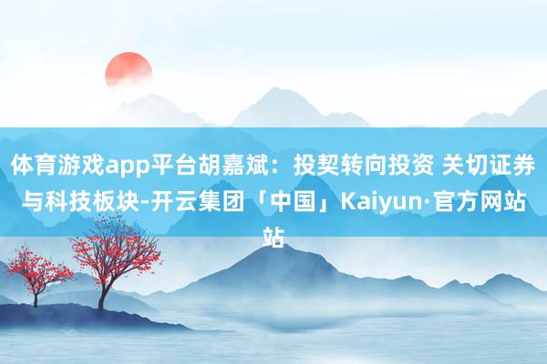 体育游戏app平台胡嘉斌：投契转向投资 关切证券与科技板块-开云集团「中国」Kaiyun·官方网站