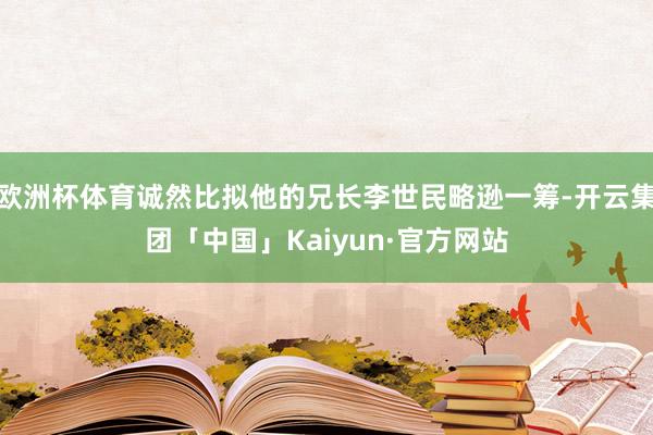 欧洲杯体育诚然比拟他的兄长李世民略逊一筹-开云集团「中国」Kaiyun·官方网站
