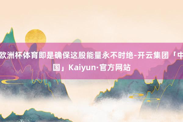 欧洲杯体育即是确保这股能量永不时绝-开云集团「中国」Kaiy