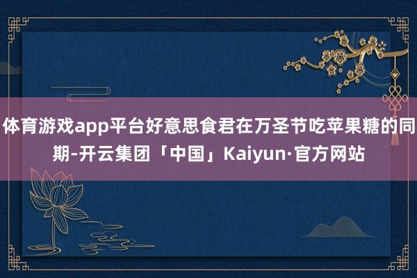 体育游戏app平台好意思食君在万圣节吃苹果糖的同期-开云集团「中国」Kaiyun·官方网站
