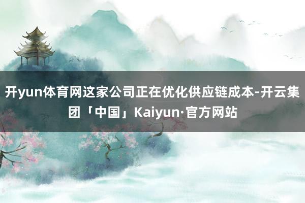 开yun体育网这家公司正在优化供应链成本-开云集团「中国」Kaiyun·官方网站