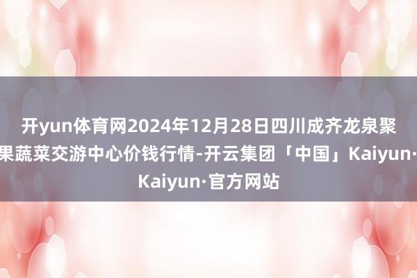 开yun体育网2024年12月28日四川成齐龙泉聚和(国外)果蔬菜交游中心价钱行情-开云集团「中国」Kaiyun·官方网站