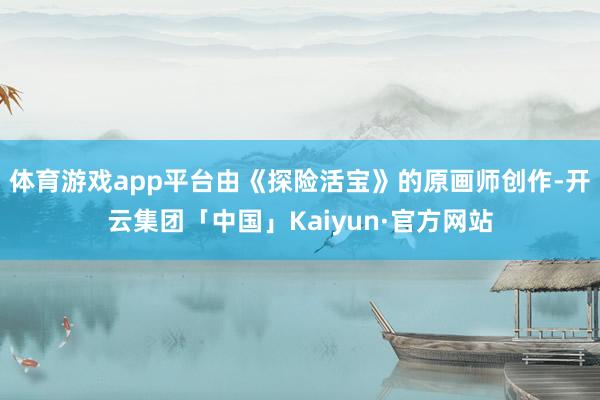 体育游戏app平台由《探险活宝》的原画师创作-开云集团「中国