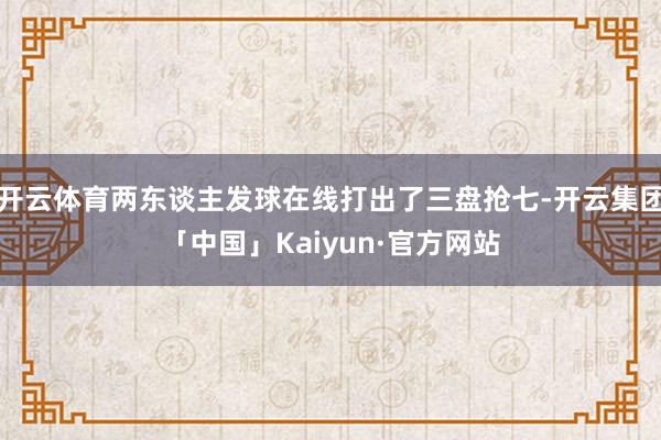 开云体育两东谈主发球在线打出了三盘抢七-开云集团「中国」Kaiyun·官方网站